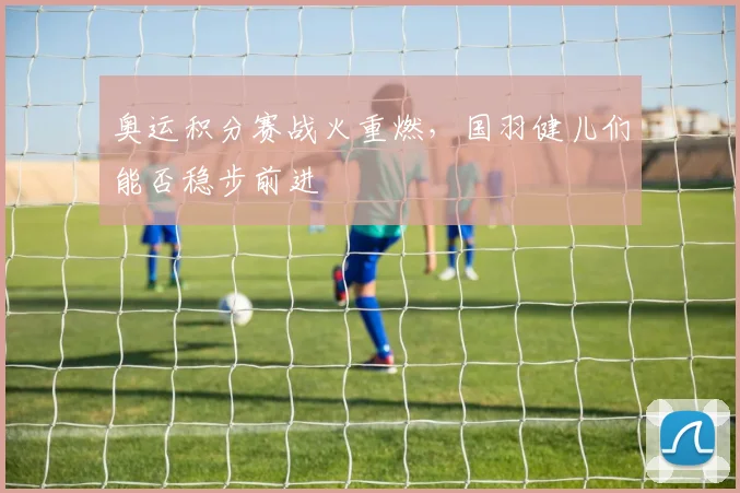 奥运积分赛战火重燃，国羽健儿们能否稳步前进