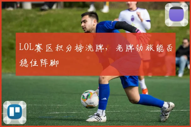 LOL赛区积分榜洗牌，老牌劲旅能否稳住阵脚