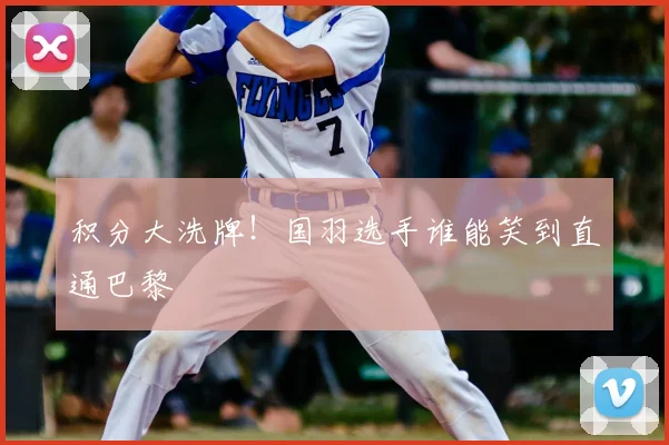 积分大洗牌！国羽选手谁能笑到直通巴黎