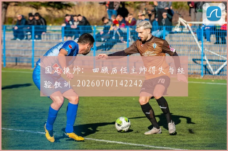 国足换帅:回顾历任主帅得失与经验教训_20260707142242