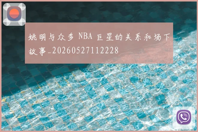 姚明与众多 NBA 巨星的关系和场下故事_20260527112228