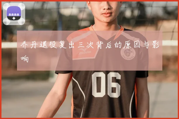 乔丹退役复出三次背后的原因与影响