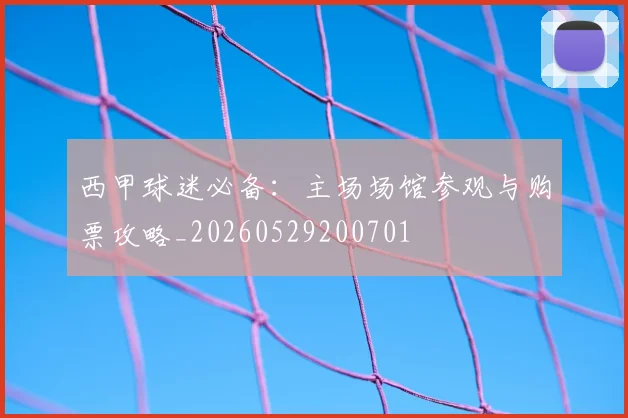 西甲球迷必备：主场场馆参观与购票攻略_20260529200701