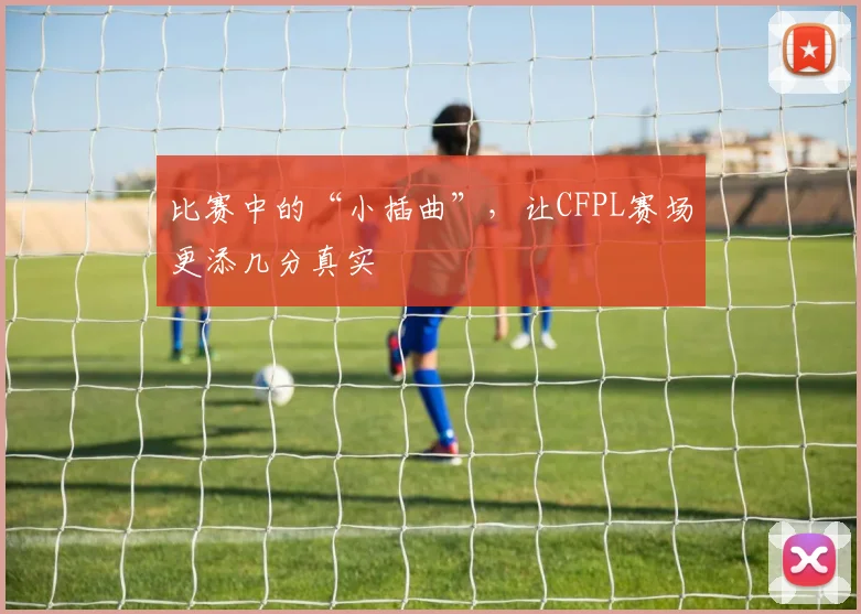比赛中的“小插曲”，让CFPL赛场更添几分真实