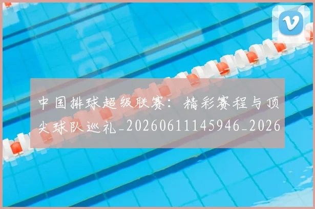 中国排球超级联赛：精彩赛程与顶尖球队巡礼_20260611145946_20260703205436