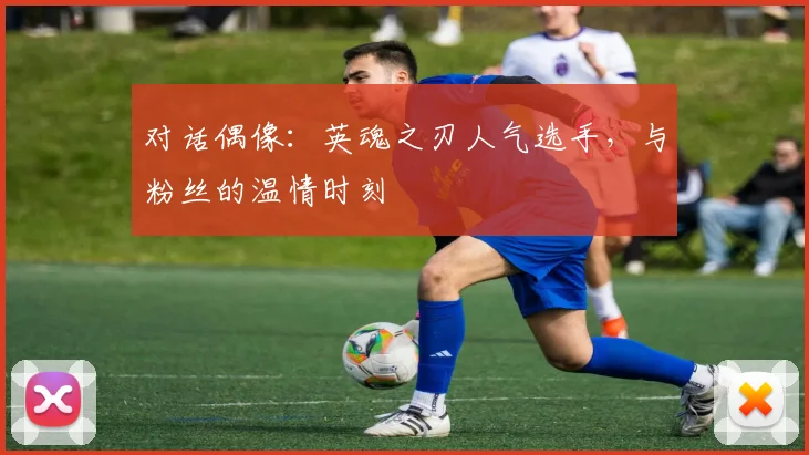 对话偶像：英魂之刃人气选手，与粉丝的温情时刻