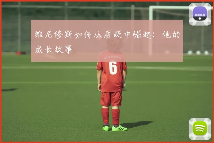 维尼修斯如何从质疑中崛起：他的成长故事