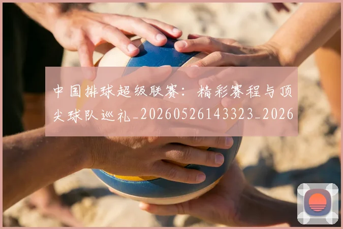 中国排球超级联赛：精彩赛程与顶尖球队巡礼_20260526143323_20260703205434