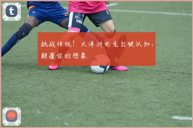 挑战传统！大洋洲电竞打破认知，颠覆你的想象