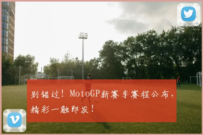 别错过！MotoGP新赛季赛程公布，精彩一触即发！