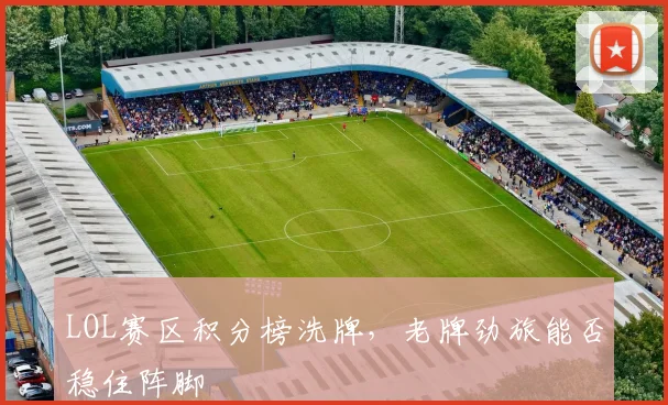 LOL赛区积分榜洗牌，老牌劲旅能否稳住阵脚