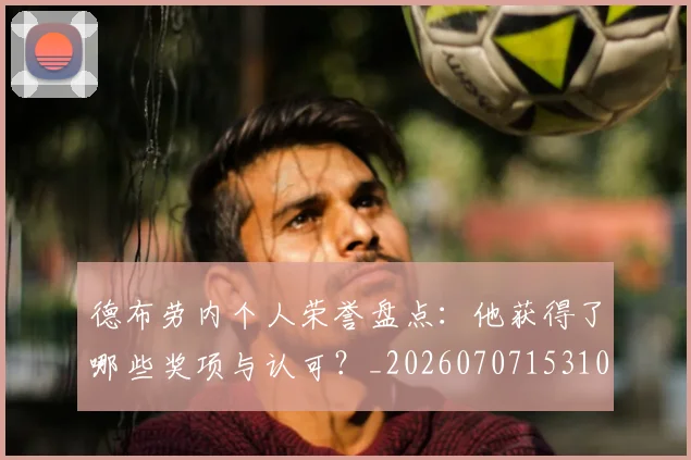 德布劳内个人荣誉盘点:他获得了哪些奖项与认可?_20260707153107