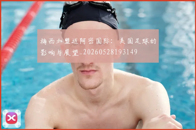 梅西加盟迈阿密国际：美国足球的影响与展望_20260528193149