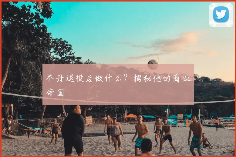 乔丹退役后做什么？揭秘他的商业帝国