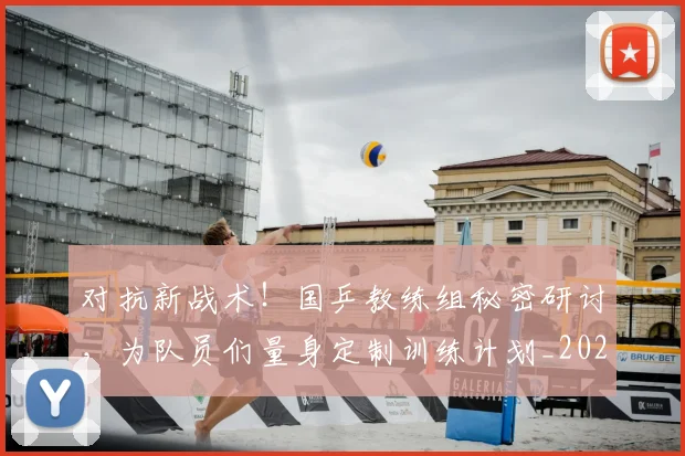 对抗新战术!国乒教练组秘密研讨,为队员们量身定制训练计划_20260604200008_20260707144854