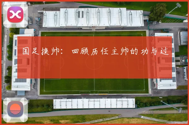 国足换帅：回顾历任主帅的功与过