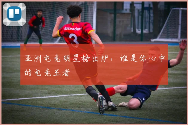 亚洲电竞明星榜出炉,谁是你心中的电竞王者