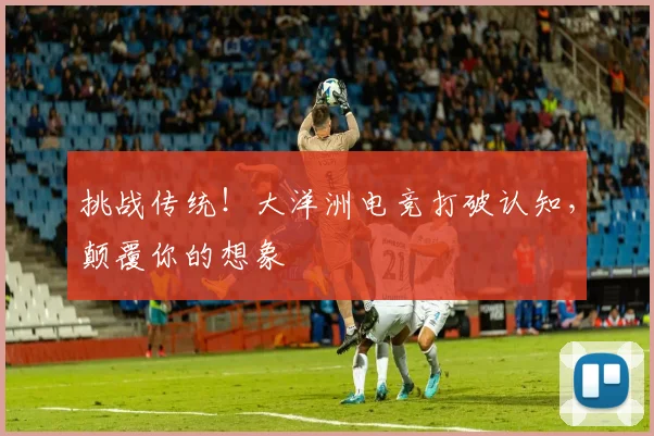 挑战传统！大洋洲电竞打破认知，颠覆你的想象