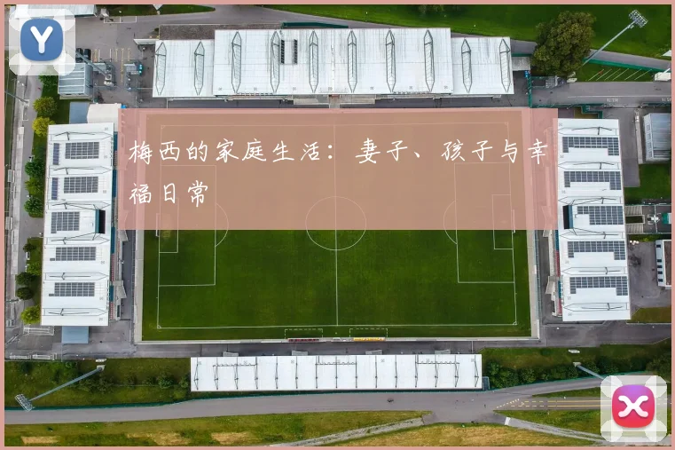 梅西的家庭生活：妻子、孩子与幸福日常