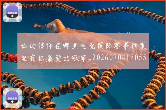 你的信仰在哪里电竞国际赛事档案里有你最爱的冠军_20260704170558