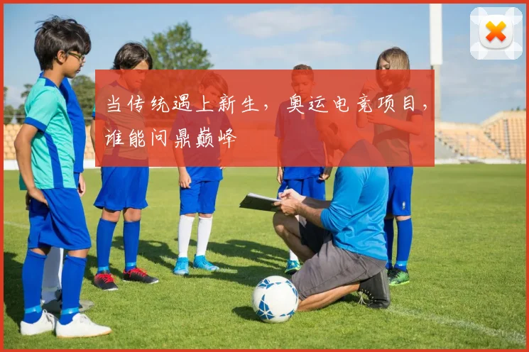 当传统遇上新生,奥运电竞项目,谁能问鼎巅峰