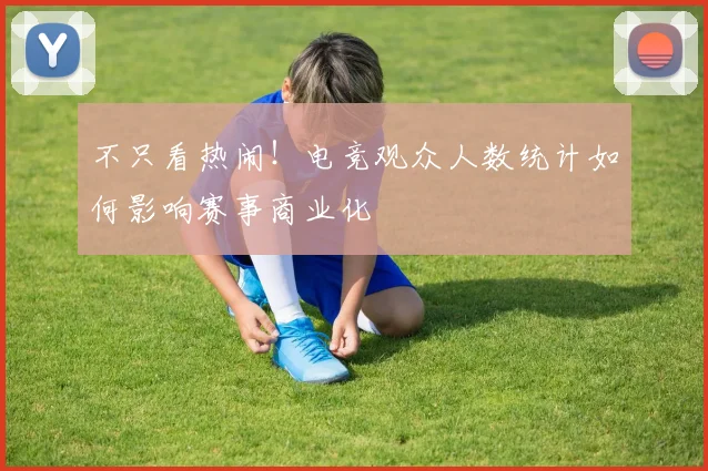 不只看热闹！电竞观众人数统计如何影响赛事商业化