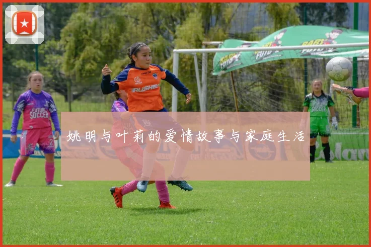 姚明与叶莉的爱情故事与家庭生活