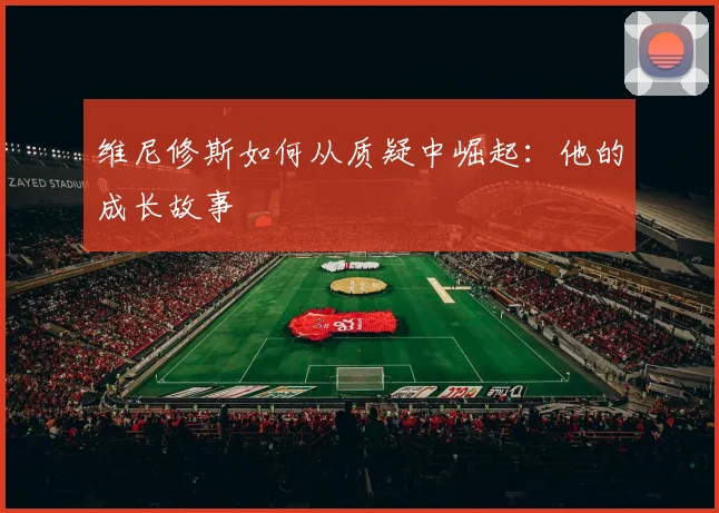 维尼修斯如何从质疑中崛起：他的成长故事