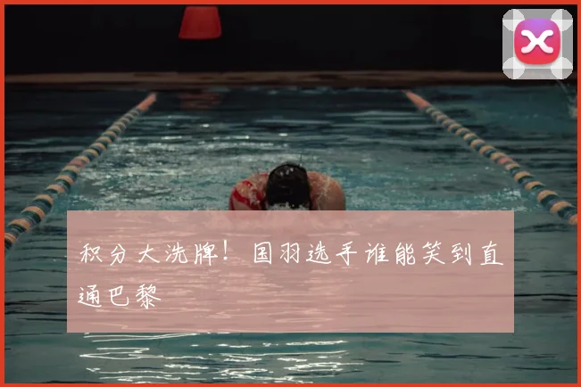 积分大洗牌！国羽选手谁能笑到直通巴黎