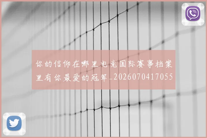 你的信仰在哪里电竞国际赛事档案里有你最爱的冠军_20260704170558