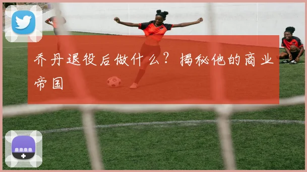 乔丹退役后做什么？揭秘他的商业帝国