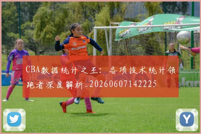CBA数据统计之王：各项技术统计领跑者深度解析_20260607142225