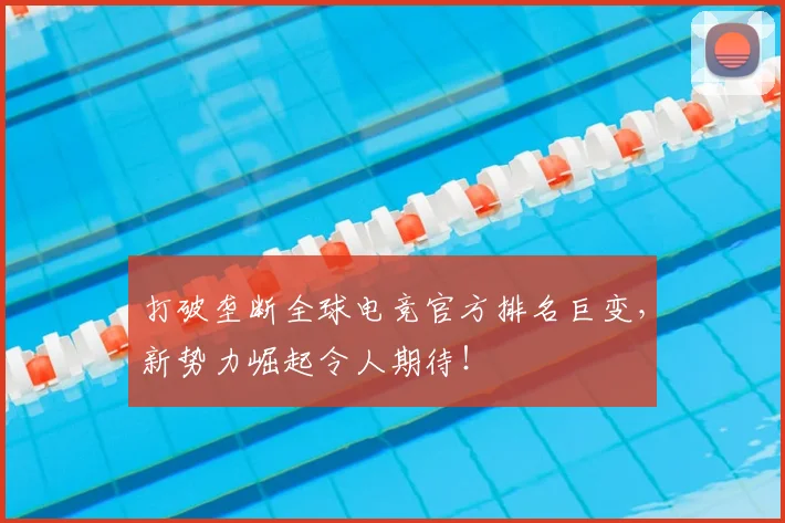 打破垄断全球电竞官方排名巨变,新势力崛起令人期待!
