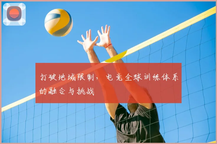 打破地域限制,电竞全球训练体系的融合与挑战