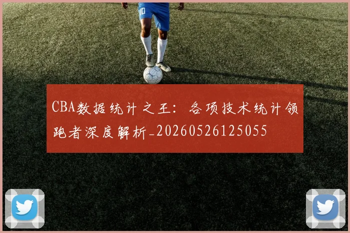 CBA数据统计之王：各项技术统计领跑者深度解析_20260526125055