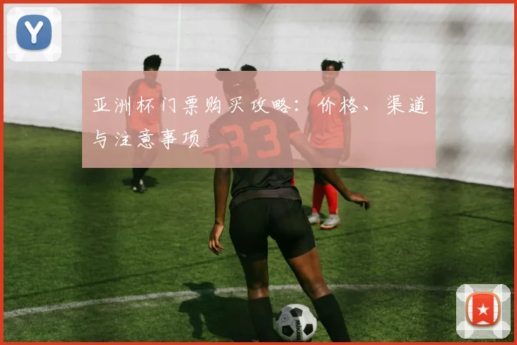 亚洲杯门票购买攻略：价格、渠道与注意事项